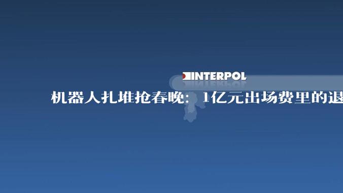 机器人扎堆抢春晚：1亿元出场费里的退出与“破防”_公司_智元_宇树
