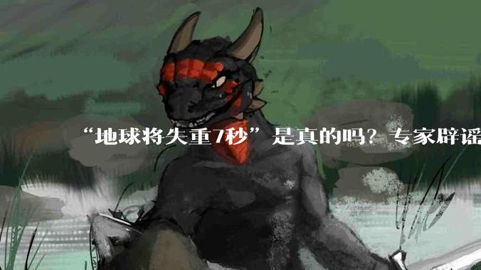 “地球将失重7秒”是真的吗？专家辟谣_引力_徐长仪_谣言