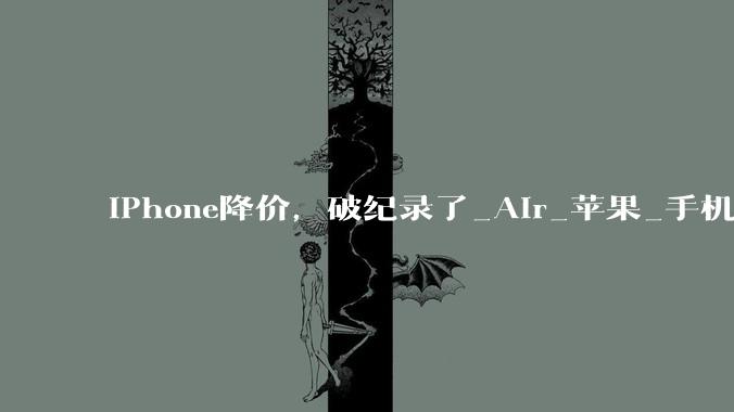 iPhone降价，破纪录了_Air_苹果_手机