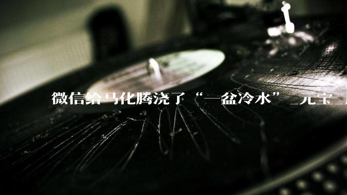 微信给马化腾浇了“一盆冷水”_元宝_用户_红包