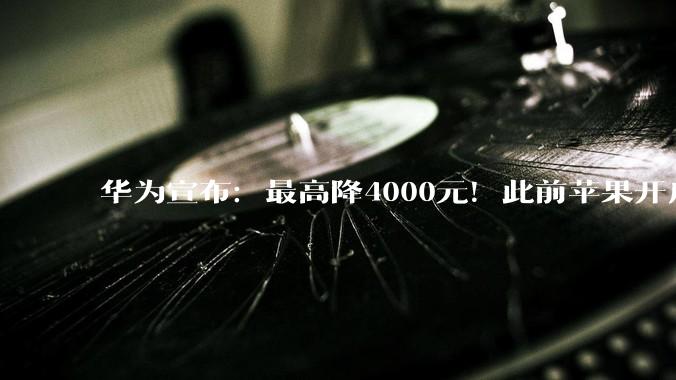 华为宣布：最高降4000元！此前苹果开启大降价_优惠_Air_官方