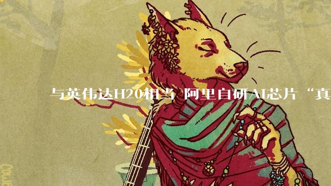 与英伟达H20相当 阿里自研AI芯片“真武”亮相 通云哥黄金三角浮出水面_模型_训练_架构