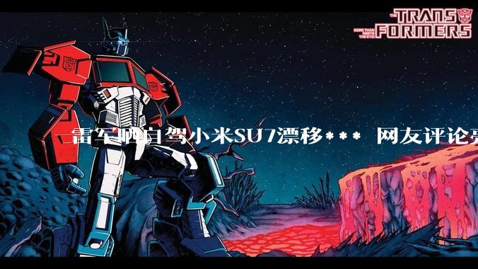 雷军晒自驾小米SU7漂移*** 网友评论亮了_全系_新内饰_满配