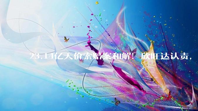 23.14亿天价索赔案和解！欣旺达认责，5年付清全部款项_电芯_威睿_双方