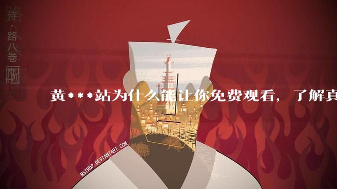 黄***站为什么能让你免费观看，了解真相后，你还敢继续浏览吗_内容_不法分子_设备