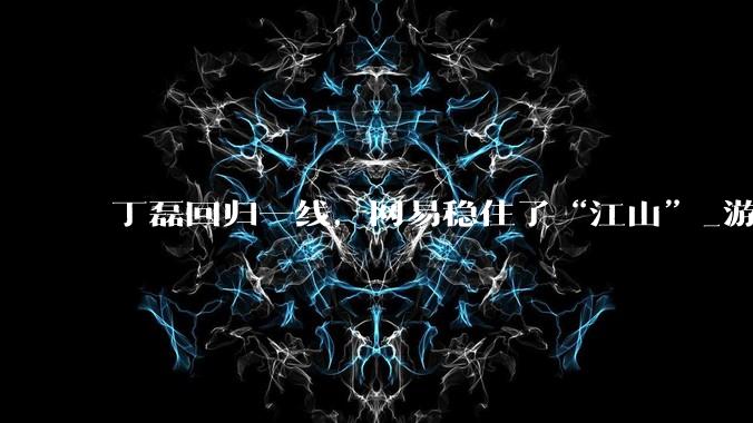 丁磊回归一线，网易稳住了“江山”_游戏_丁迎峰_包括