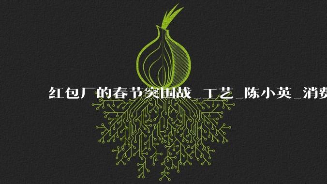 红包厂的春节突围战_工艺_陈小英_消费者
