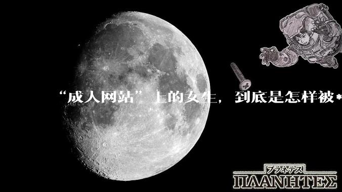 “成人网站”上的女生，到底是怎样被***的？女生一定要小心了！_隐私_设备_心理