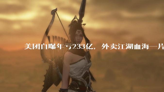 美团自曝年亏233亿，外卖江湖血海一片，这场仗打得有些惨！_亏损_补贴_配送