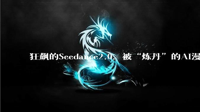 狂飙的Seedance2.0，被“炼丹”的AI漫剧民工_蔺林和_公司_平台