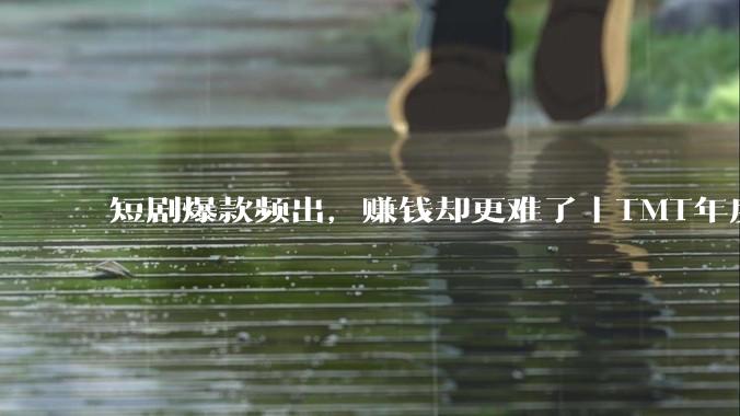 短剧爆款频出，赚钱却更难了｜TMT年度盘点_行业_德拉_刘子凡