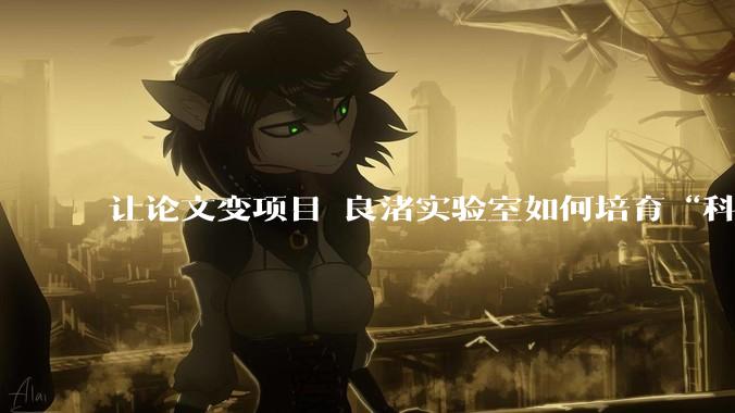 让论文变项目 良渚实验室如何培育“科技厨师”？_双创_博士_人才