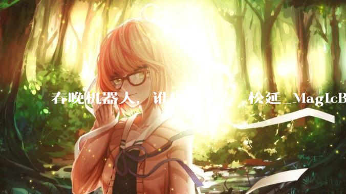 春晚机器人，谁赢麻了？_松延_MagicBot_操作