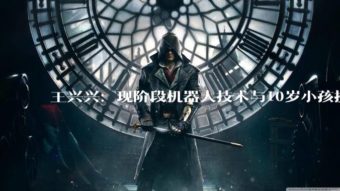 王兴兴：现阶段机器人技术与10岁小孩接近 大规模应用还需时间_宇树_科技_卫诗