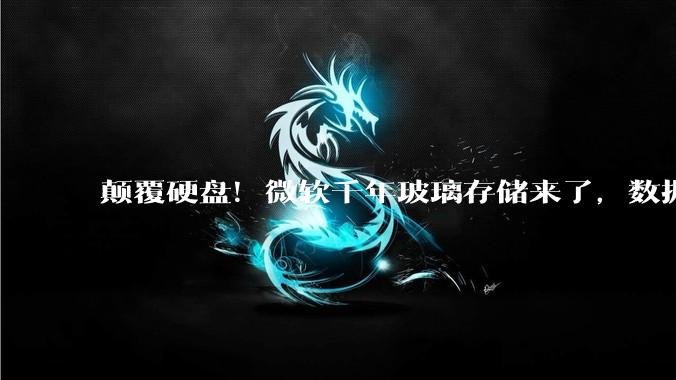 颠覆硬盘！微软千年玻璃存储来了，数据存1000年不坏_数字_技术_传统